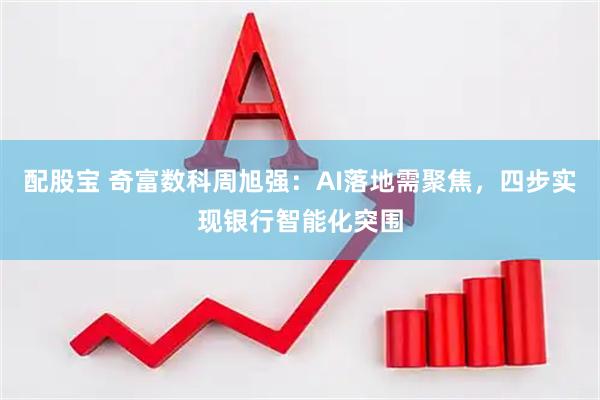 配股宝 奇富数科周旭强：AI落地需聚焦，四步实现银行智能化突围