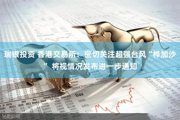 瑞银投资 香港交易所：密切关注超强台风“桦加沙” 将视情况发布进一步通知