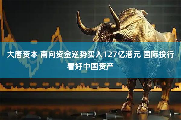 大唐资本 南向资金逆势买入127亿港元 国际投行看好中国资产