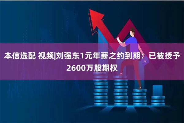 本信选配 视频|刘强东1元年薪之约到期：已被授予2600万股期权