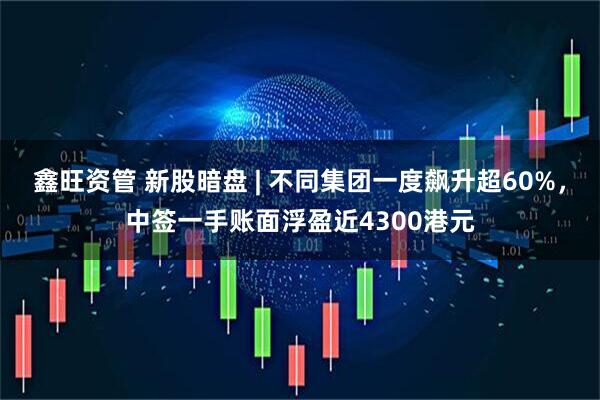 鑫旺资管 新股暗盘 | 不同集团一度飙升超60%，中签一手账面浮盈近4300港元