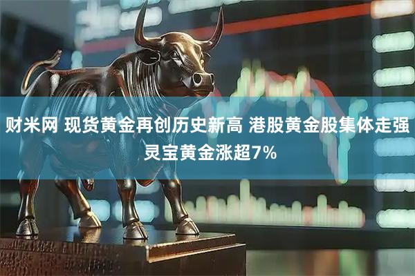 财米网 现货黄金再创历史新高 港股黄金股集体走强 灵宝黄金涨超7%
