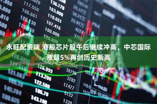 永旺配资端 港股芯片股午后继续冲高，中芯国际涨超5%再创历史新高