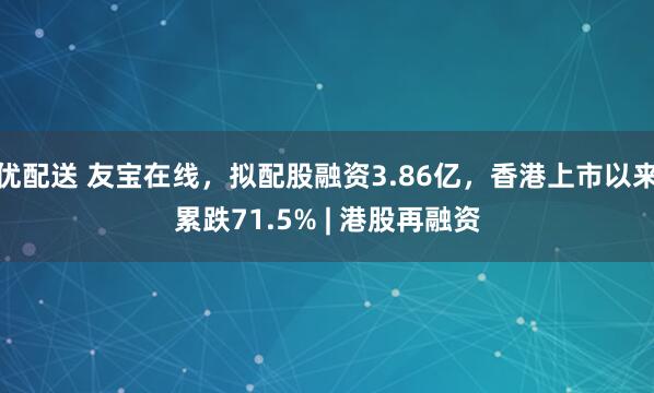 优配送 友宝在线，拟配股融资3.86亿，香港上市以来累跌71.5% | 港股再融资