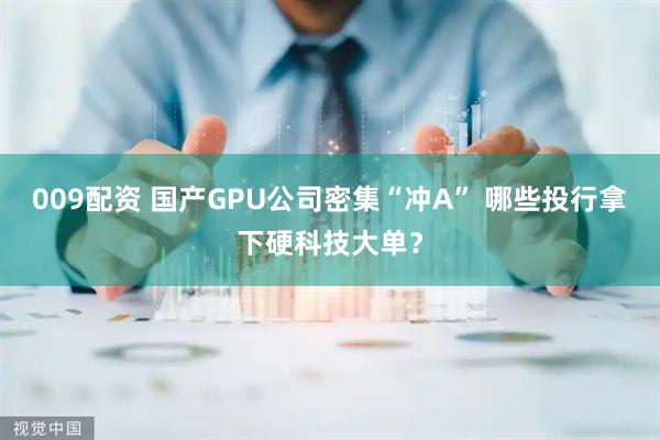 009配资 国产GPU公司密集“冲A” 哪些投行拿下硬科技大单？