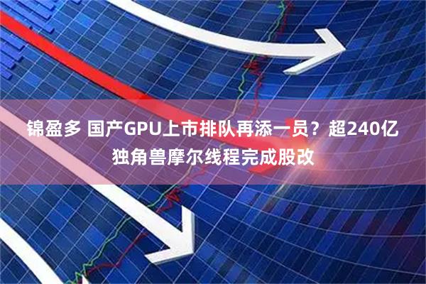 锦盈多 国产GPU上市排队再添一员？超240亿独角兽摩尔线程完成股改
