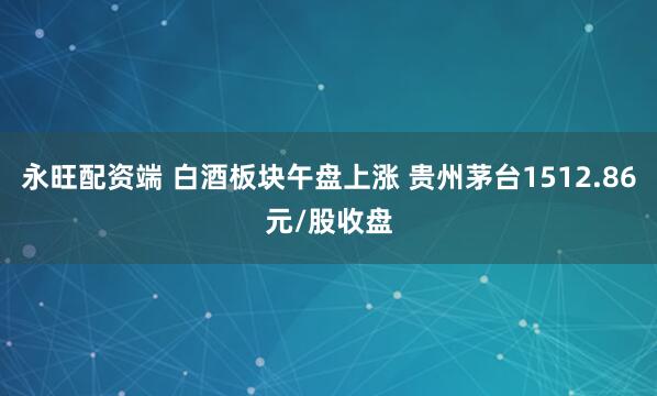 永旺配资端 白酒板块午盘上涨 贵州茅台1512.86元/股收盘