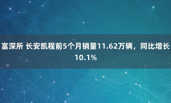富深所 长安凯程前5个月销量11.62万辆，同比增长10.1%