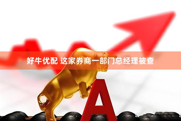 好牛优配 这家券商一部门总经理被查