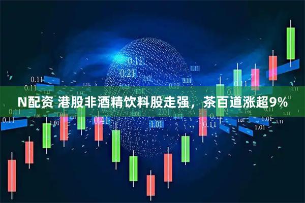 N配资 港股非酒精饮料股走强，茶百道涨超9%