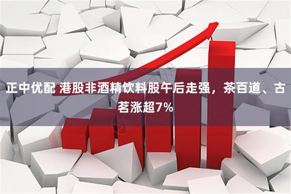 正中优配 港股非酒精饮料股午后走强，茶百道、古茗涨超7%