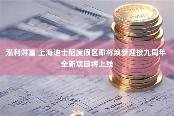 泓利财富 上海迪士尼度假区即将焕新迎接九周年 全新项目将上线