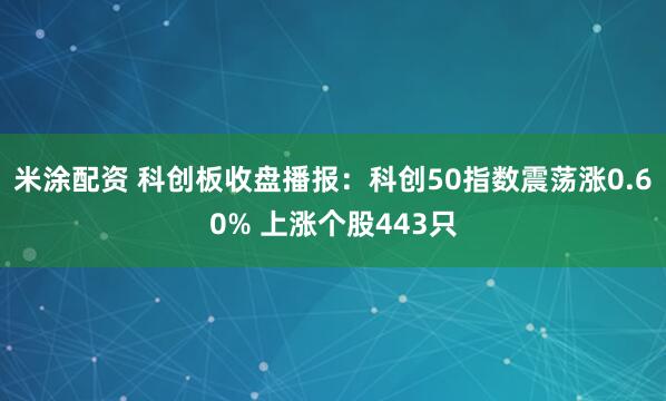 米涂配资 科创板收盘播报：科创50指数震荡涨0.60% 上涨个股443只