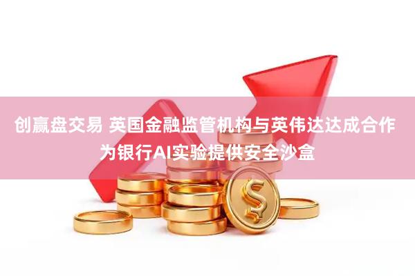 创赢盘交易 英国金融监管机构与英伟达达成合作 为银行AI实验提供安全沙盒