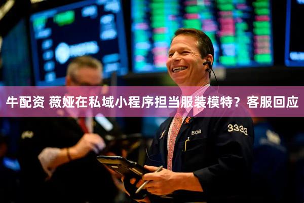 牛配资 薇娅在私域小程序担当服装模特？客服回应