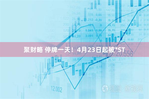 聚财略 停牌一天！4月23日起被*ST