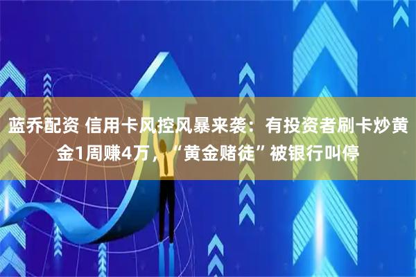 蓝乔配资 信用卡风控风暴来袭：有投资者刷卡炒黄金1周赚4万，“黄金赌徒”被银行叫停