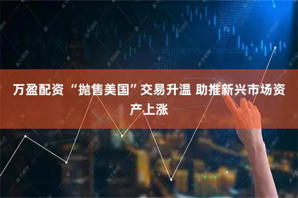 万盈配资 “抛售美国”交易升温 助推新兴市场资产上涨
