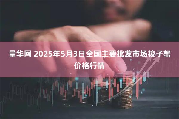 量华网 2025年5月3日全国主要批发市场梭子蟹价格行情