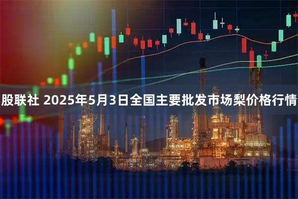 股联社 2025年5月3日全国主要批发市场梨价格行情