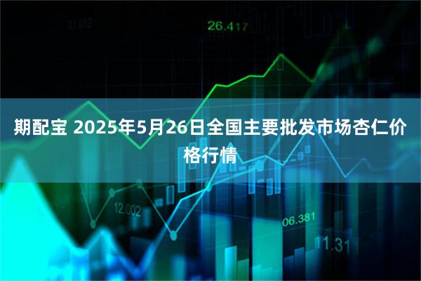 期配宝 2025年5月26日全国主要批发市场杏仁价格行情
