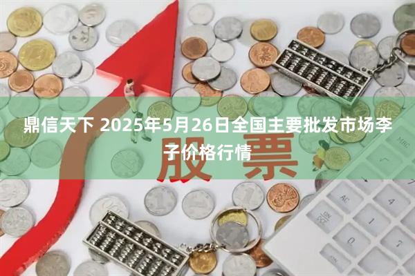 鼎信天下 2025年5月26日全国主要批发市场李子价格行情
