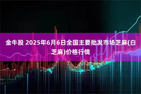 金牛股 2025年6月6日全国主要批发市场芝麻(白芝麻)价格行情