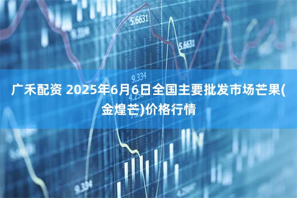 广禾配资 2025年6月6日全国主要批发市场芒果(金煌芒)价格行情