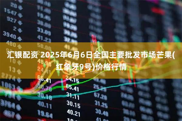 汇银配资 2025年6月6日全国主要批发市场芒果(红象牙9号)价格行情
