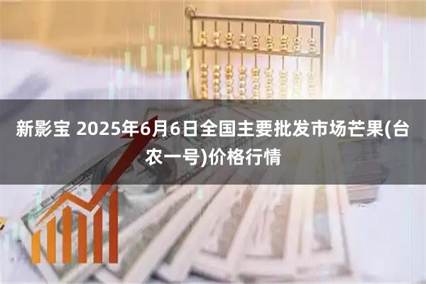新影宝 2025年6月6日全国主要批发市场芒果(台农一号)价格行情