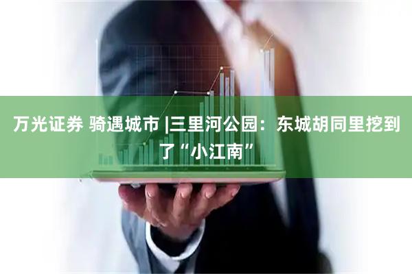 万光证券 骑遇城市 |三里河公园：东城胡同里挖到了“小江南”