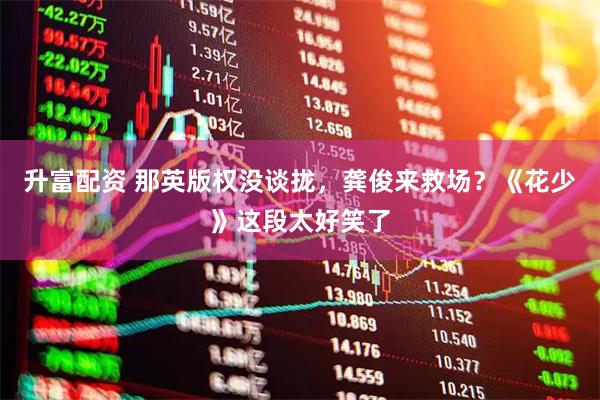 升富配资 那英版权没谈拢，龚俊来救场？《花少》这段太好笑了