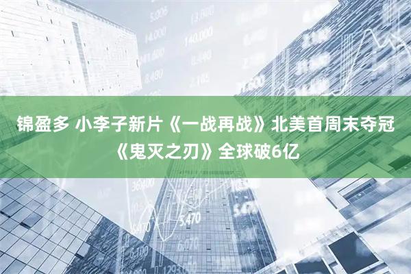 锦盈多 小李子新片《一战再战》北美首周末夺冠《鬼灭之刃》全球破6亿