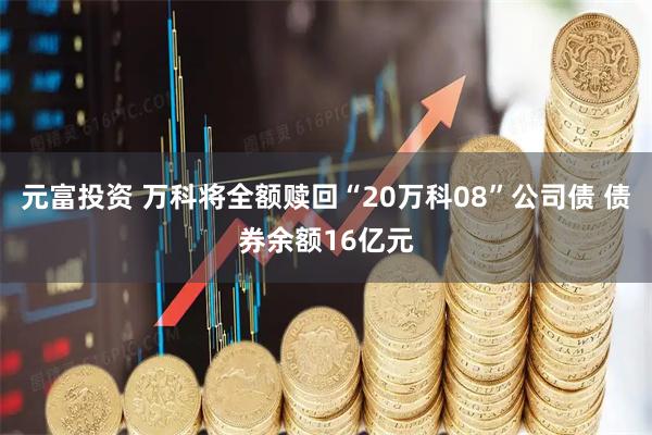 元富投资 万科将全额赎回“20万科08”公司债 债券余额16亿元