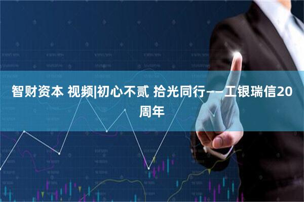 智财资本 视频|初心不贰 拾光同行——工银瑞信20周年