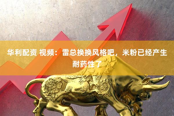 华利配资 视频：雷总换换风格吧，米粉已经产生耐药性了