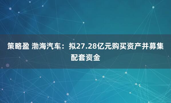 策略盈 渤海汽车：拟27.28亿元购买资产并募集配套资金