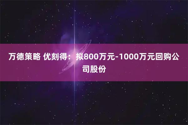 万德策略 优刻得：拟800万元-1000万元回购公司股份