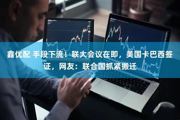 鑫优配 手段下流！联大会议在即，美国卡巴西签证，网友：联合国抓紧搬迁