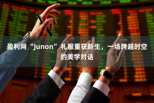 盈利网 “Junon” 礼服重获新生，一场跨越时空的美学对话