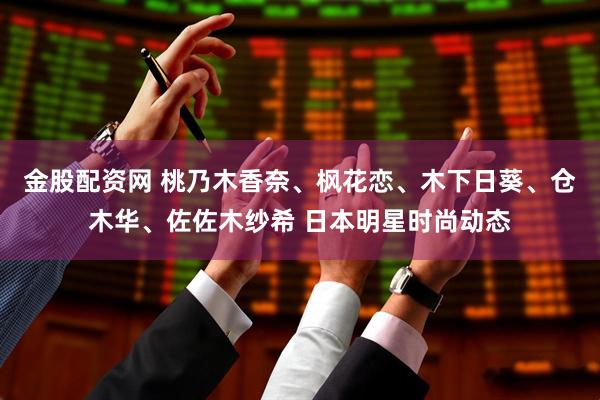 金股配资网 桃乃木香奈、枫花恋、木下日葵、仓木华、佐佐木纱希 日本明星时尚动态