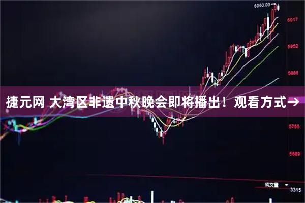 捷元网 大湾区非遗中秋晚会即将播出！观看方式→