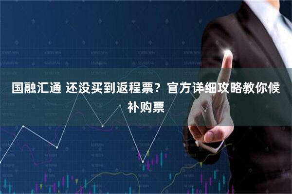 国融汇通 还没买到返程票？官方详细攻略教你候补购票
