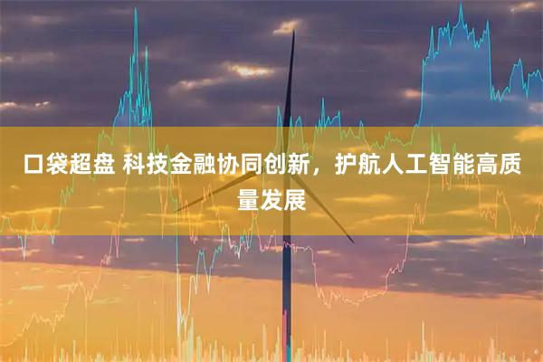 口袋超盘 科技金融协同创新，护航人工智能高质量发展