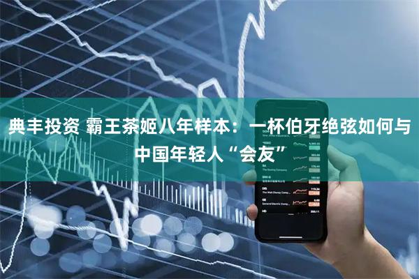 典丰投资 霸王茶姬八年样本：一杯伯牙绝弦如何与中国年轻人“会友”