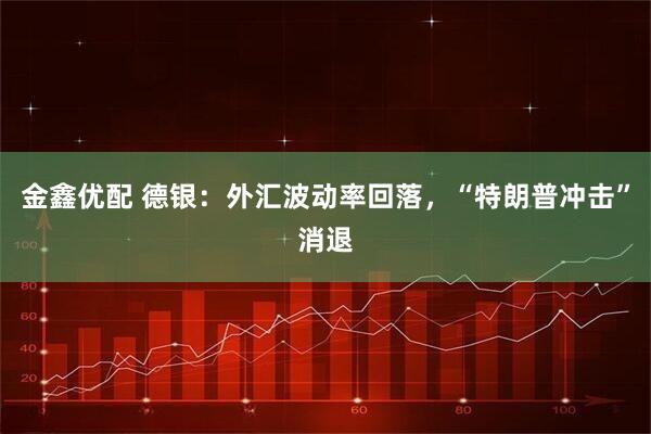 金鑫优配 德银：外汇波动率回落，“特朗普冲击”消退