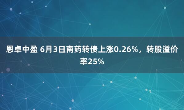 恩卓中盈 6月3日南药转债上涨0.26%，转股溢价率25%