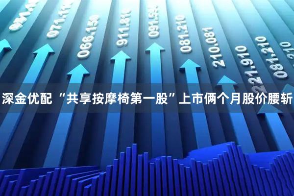 深金优配 “共享按摩椅第一股”上市俩个月股价腰斩