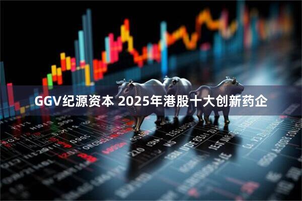 GGV纪源资本 2025年港股十大创新药企
