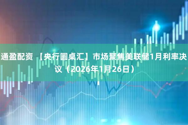 通盈配资 【央行圆桌汇】市场聚焦美联储1月利率决议（2026年1月26日）